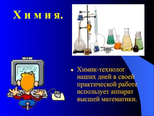 Х и м и я. Химик-технолог наших дней в своей практической работе использует аппарат высшей математики.