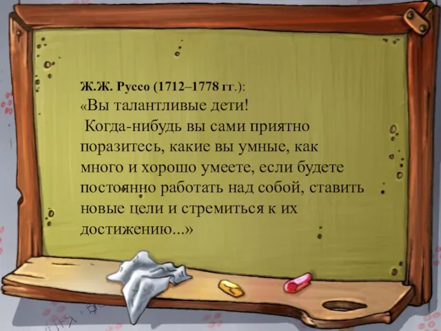 * Ж.Ж. Руссо (1712–1778 гг.): «Вы талантливые дети! Когда-нибудь вы сами приятно