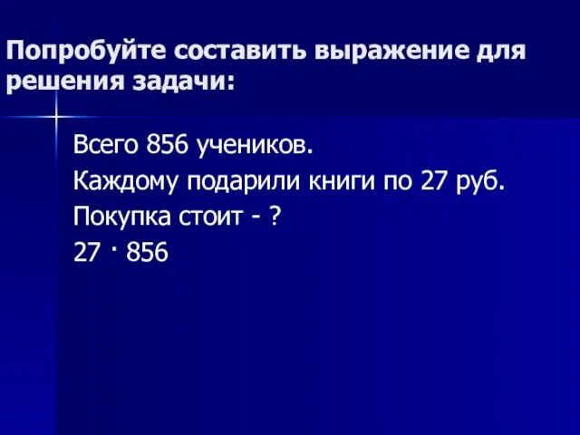 Попробуйте составить выражение для решения задачи: Всего 856 учеников. Каждому подарили книги