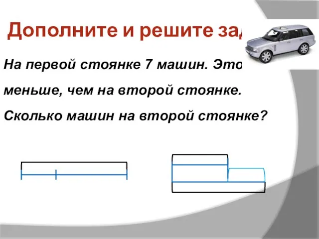 Дополните и решите задачу На первой стоянке 7 машин. Это меньше, чем