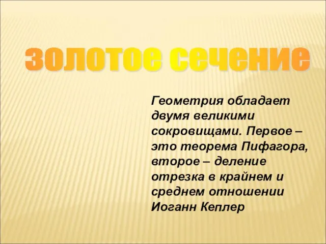 золотое сечение Геометрия обладает двумя великими сокровищами. Первое – это теорема Пифагора,