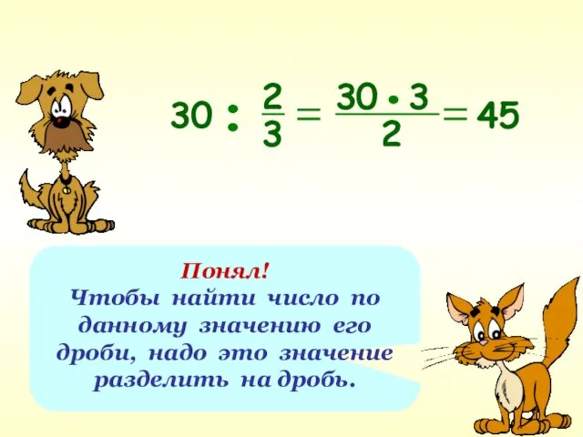 Понял! Чтобы найти число по данному значению его дроби, надо это значение разделить на дробь.