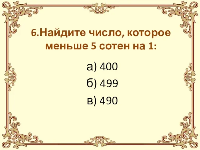 6.Найдите число, которое меньше 5 сотен на 1: а) 400 б) 499 в) 490