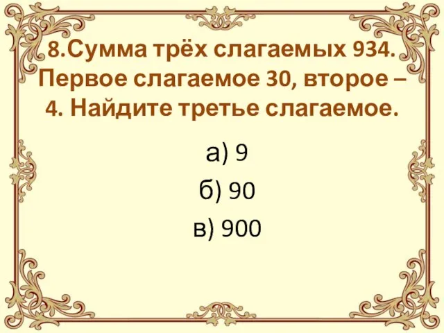 8.Сумма трёх слагаемых 934. Первое слагаемое 30, второе – 4. Найдите третье