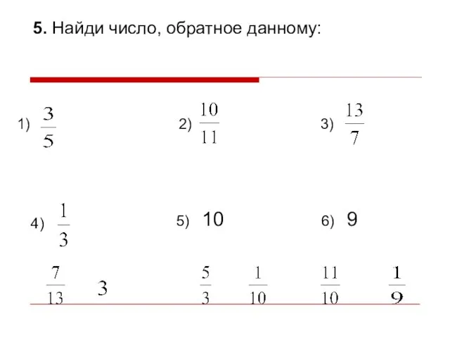 5. Найди число, обратное данному: 1) 2) 3) 4) 5) 10 6) 9