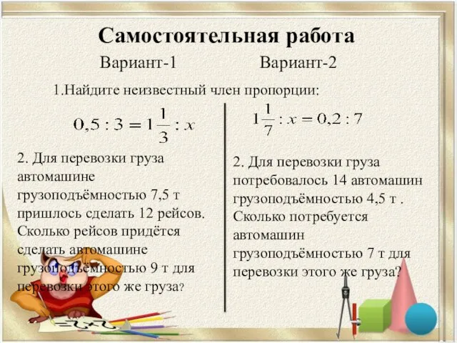 Самостоятельная работа Вариант-1 Вариант-2 1.Найдите неизвестный член пропорции: 2. Для перевозки груза