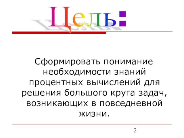 Сформировать понимание необходимости знаний процентных вычислений для решения большого круга задач, возникающих в повседневной жизни. Цель: