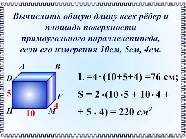 Вычислить общую длину всех рёбер и площадь поверхности прямоугольного параллелепипеда, если его измерения 10см, 5см, 4см.