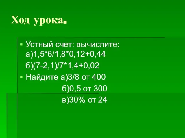 Ход урока. Устный счет: вычислите: а)1,5*6/1,8*0,12+0,44 б)(7-2,1)/7*1,4+0,02 Найдите а)3/8 от 400 б)0,5