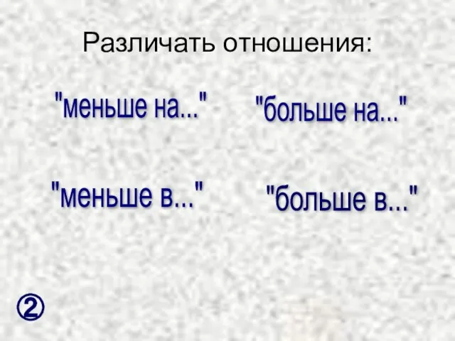 Различать отношения: "меньше на..." "меньше в..." "больше в..." "больше на..." ②