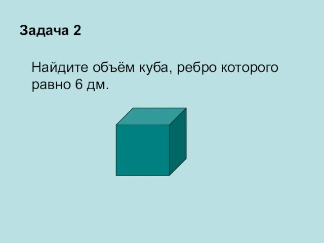 Задача 2 Найдите объём куба, ребро которого равно 6 дм.