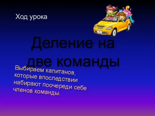 Деление на две команды Выбираем капитанов, которые впоследствии набирают поочереди себе членов команды. Ход урока