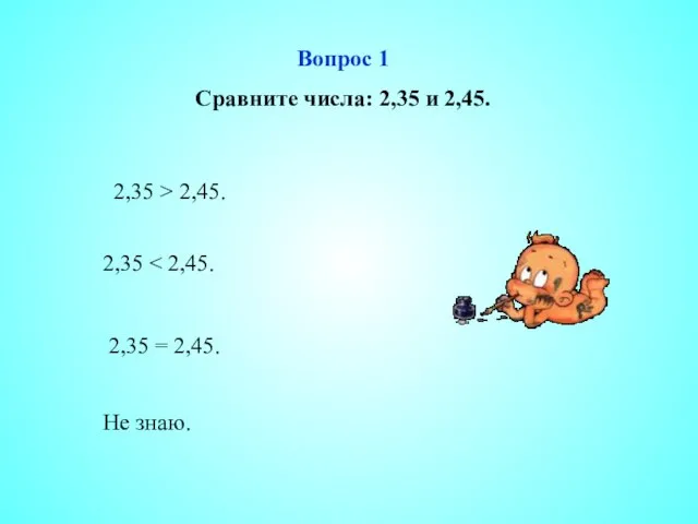 Вопрос 1 Сравните числа: 2,35 и 2,45. 2,35 > 2,45. 2,35 2,35 = 2,45. Не знаю.