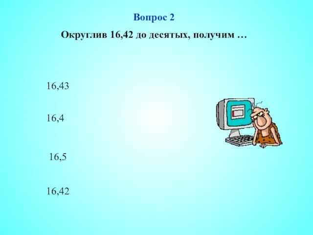 Вопрос 2 Округлив 16,42 до десятых, получим … 16,43 16,4 16,5 16,42