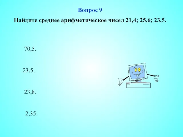 23,5. 23,8. 2,35. 70,5. Вопрос 9 Найдите среднее арифметическое чисел 21,4; 25,6; 23,5.