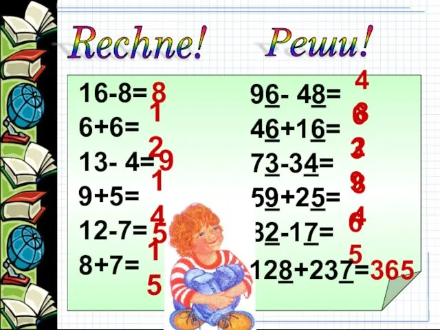 16-8= 6+6= 13- 4= 9+5= 12-7= 8+7= 96- 48= 46+16= 73-34= 59+25=