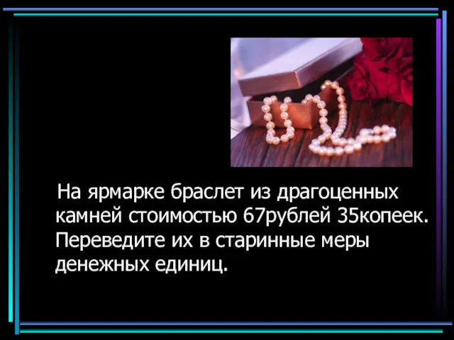 На ярмарке браслет из драгоценных камней стоимостью 67рублей 35копеек. Переведите их в старинные меры денежных единиц.