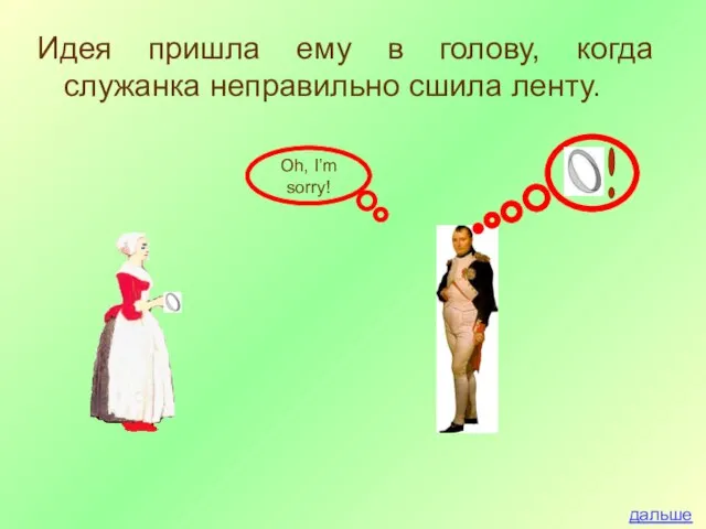 Идея пришла ему в голову, когда служанка неправильно сшила ленту. дальше