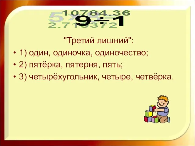 "Третий лишний": 1) один, одиночка, одиночество; 2) пятёрка, пятерня, пять; 3) четырёхугольник, четыре, четвёрка.