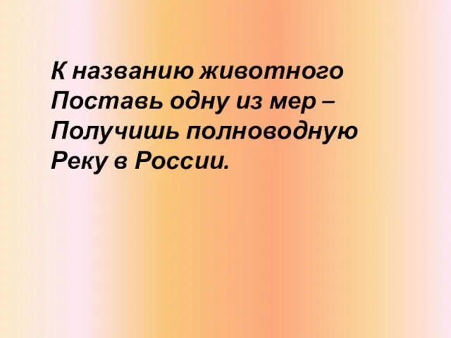 К названию животного Поставь одну из мер – Получишь полноводную Реку в России.