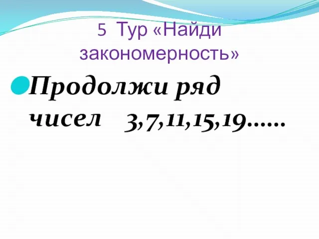 5 Тур «Найди закономерность» Продолжи ряд чисел 3,7,11,15,19……