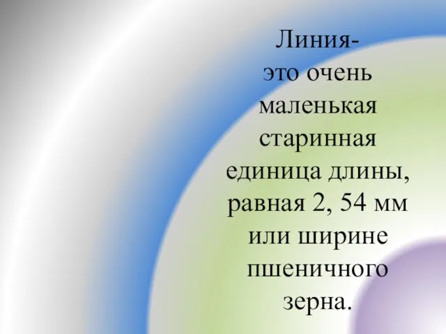 Линия- это очень маленькая старинная единица длины, равная 2, 54 мм или ширине пшеничного зерна.