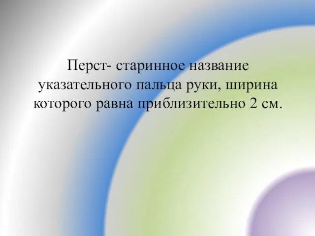 Перст- старинное название указательного пальца руки, ширина которого равна приблизительно 2 см.