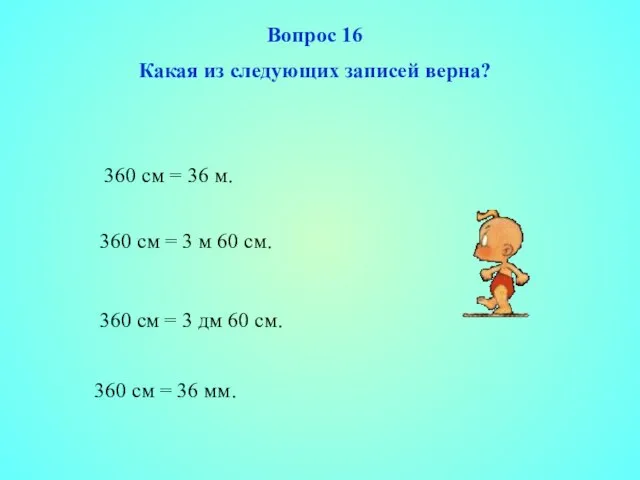 Вопрос 16 Какая из следующих записей верна? 360 см = 36 м.