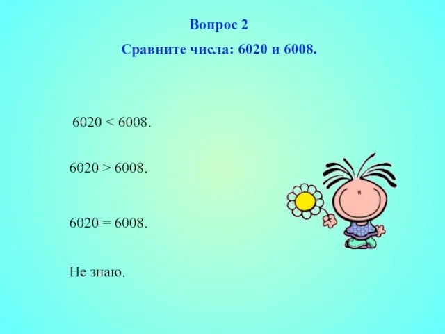 Вопрос 2 Сравните числа: 6020 и 6008. 6020 6020 > 6008. 6020 = 6008. Не знаю.