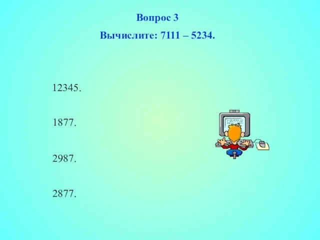 12345. 1877. 2987. 2877. Вопрос 3 Вычислите: 7111 – 5234.