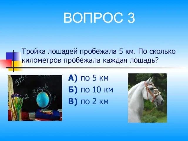 Тройка лошадей пробежала 5 км. По сколько километров пробежала каждая лошадь? А)