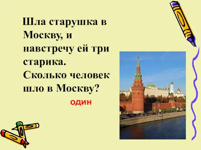 Шла старушка в Москву, и навстречу ей три старика. Сколько человек шло в Москву? один