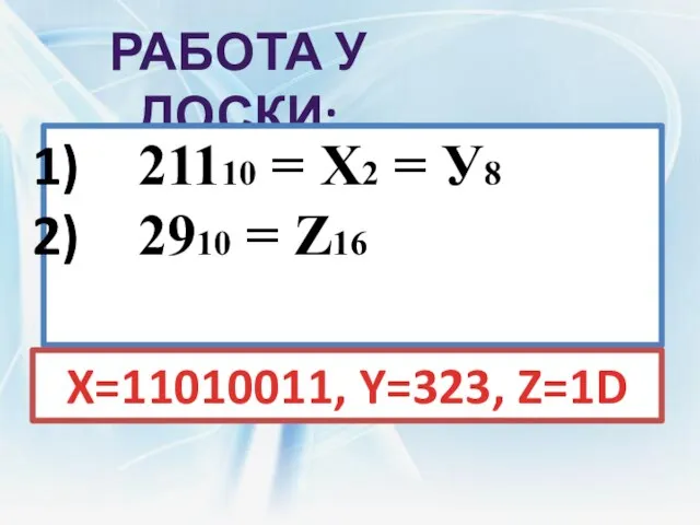 Работа у доски: 21110 = Х2 = У8 2910 = Z16 X=11010011, Y=323, Z=1D