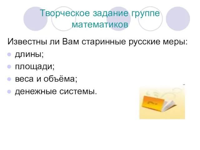 Творческое задание группе математиков Известны ли Вам старинные русские меры: длины; площади;