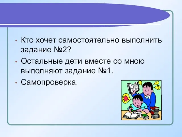 Кто хочет самостоятельно выполнить задание №2? Остальные дети вместе со мною выполняют задание №1. Самопроверка.