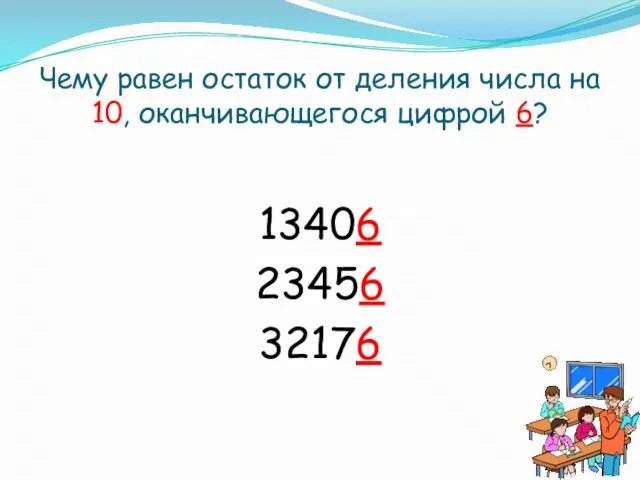 Чему равен остаток от деления числа на 10, оканчивающегося цифрой 6? 13406 23456 32176