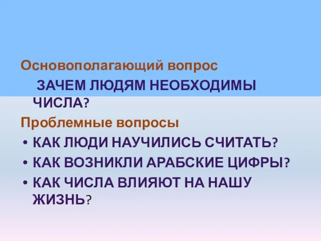 Основополагающий вопрос Зачем людям необходимы числа? Проблемные вопросы Как люди научились считать?