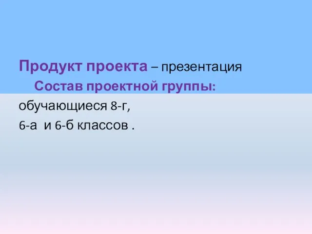 Продукт проекта – презентация Состав проектной группы: обучающиеся 8-г, 6-а и 6-б классов .