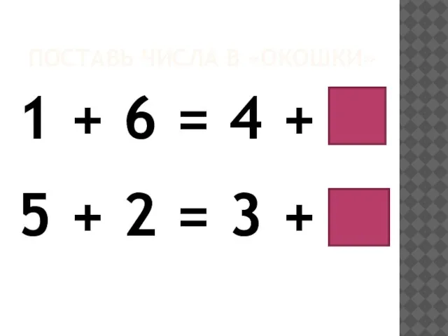 ПОСТАВЬ ЧИСЛА В «ОКОШКИ» 1 + 6 = 4 + 3 5