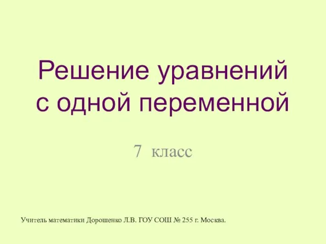 Решение уравнений с одной переменной 7 класс Учитель математики Дорошенко Л.В. ГОУ