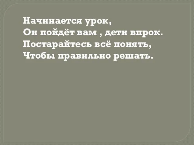 Начинается урок, Он пойдёт вам , дети впрок. Постарайтесь всё понять, Чтобы правильно решать.