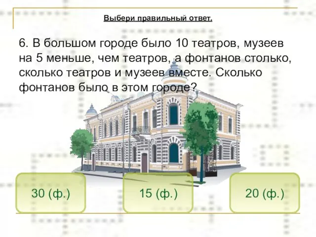 15 (ф.) 30 (ф.) 20 (ф.) Выбери правильный ответ. 6. В большом