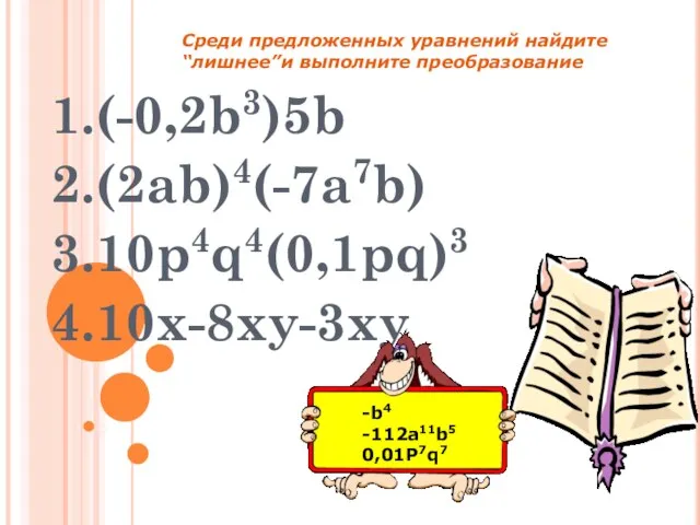 1.(-0,2b3)5b 2.(2ab)4(-7a7b) 3.10p4q4(0,1pq)3 4.10x-8xy-3xy -b4 -112a11b5 0,01P7q7 Среди предложенных уравнений найдите “лишнее”и выполните преобразование