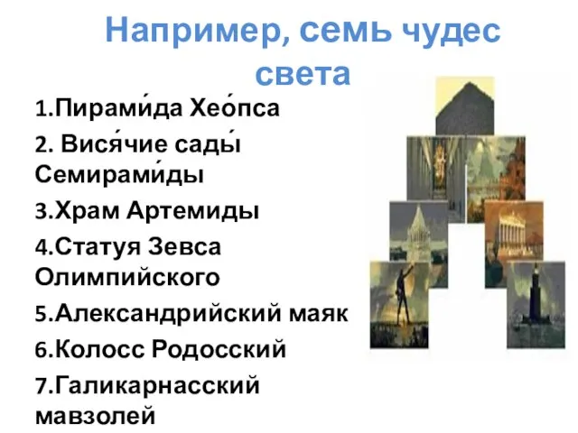 Например, семь чудес света 1.Пирами́да Хео́пса 2. Вися́чие сады́ Семирами́ды 3.Храм Артемиды