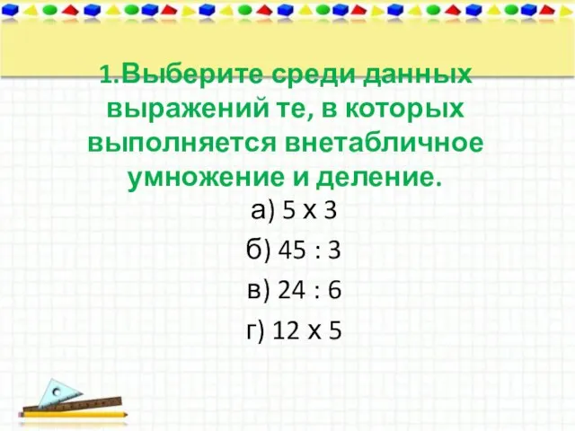 1.Выберите среди данных выражений те, в которых выполняется внетабличное умножение и деление.