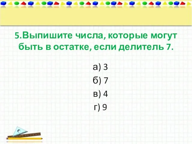 5.Выпишите числа, которые могут быть в остатке, если делитель 7. а) 3