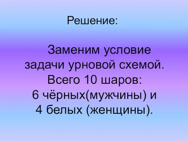 Решение: Заменим условие задачи урновой схемой. Всего 10 шаров: 6 чёрных(мужчины) и 4 белых (женщины).