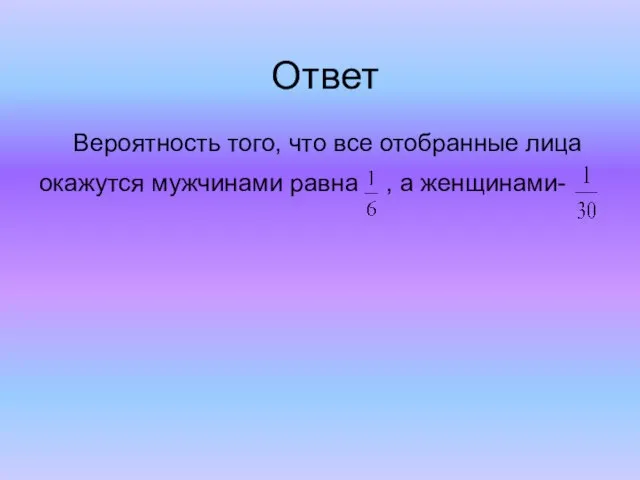 Ответ Вероятность того, что все отобранные лица окажутся мужчинами равна , а женщинами-