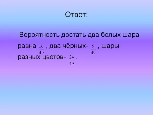 Ответ: Вероятность достать два белых шара равна , два чёрных- , шары разных цветов- .