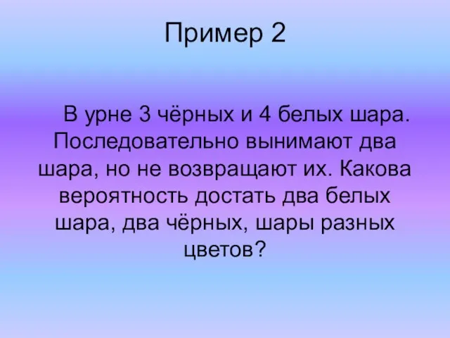 Пример 2 В урне 3 чёрных и 4 белых шара. Последовательно вынимают